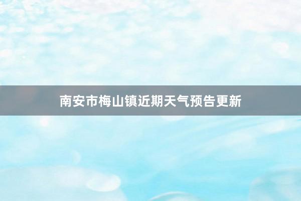 南安市梅山镇近期天气预告更新