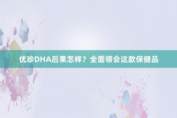 优珍DHA后果怎样？全面领会这款保健品