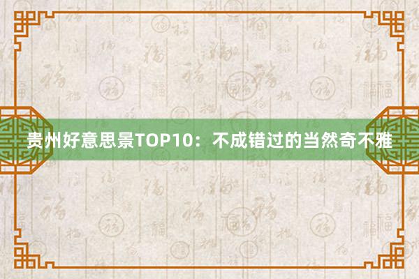 贵州好意思景TOP10：不成错过的当然奇不雅