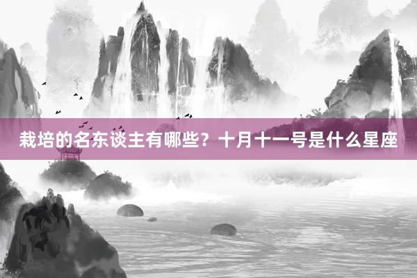 栽培的名东谈主有哪些？十月十一号是什么星座