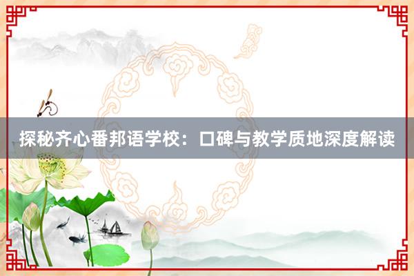 探秘齐心番邦语学校：口碑与教学质地深度解读
