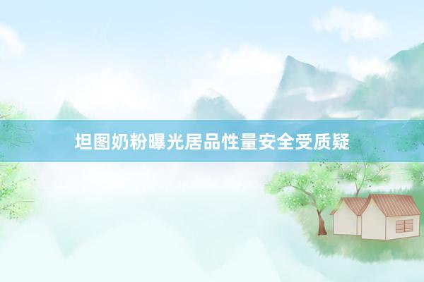 坦图奶粉曝光居品性量安全受质疑