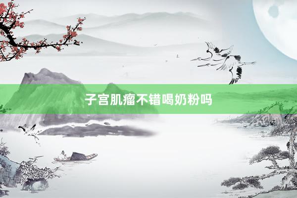 子宫肌瘤不错喝奶粉吗