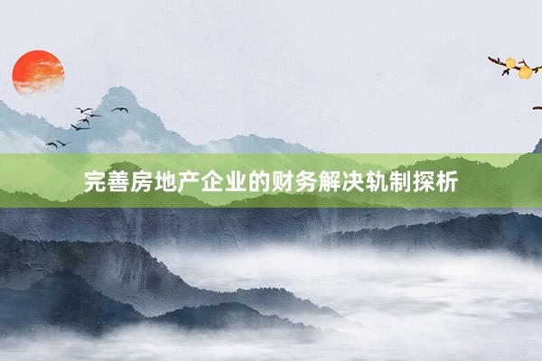 完善房地产企业的财务解决轨制探析
