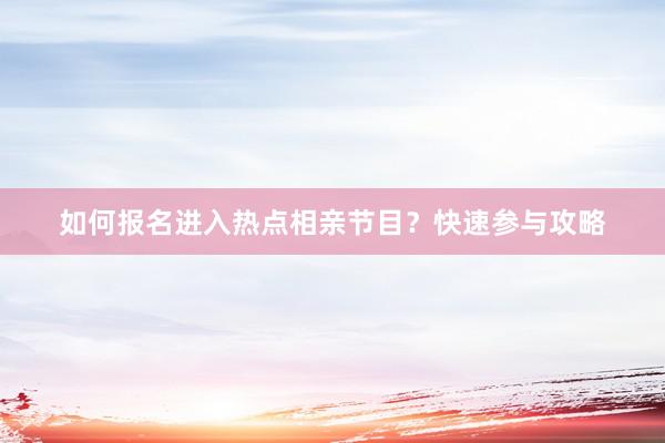 如何报名进入热点相亲节目？快速参与攻略